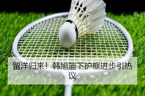 留洋归来！韩旭篮下护框进步引热议
