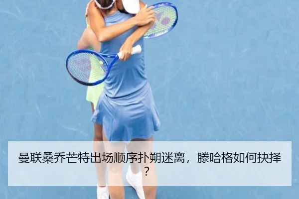 曼联桑乔芒特出场顺序扑朔迷离，滕哈格如何抉择？